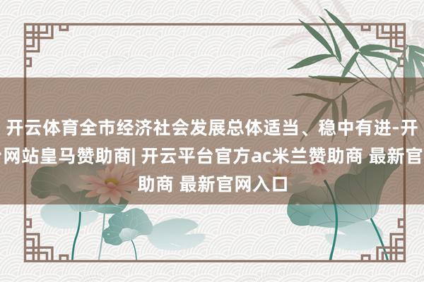 开云体育全市经济社会发展总体适当、稳中有进-开云平台网站皇马赞助商| 开云平台官方ac米兰赞助商 最新官网入口