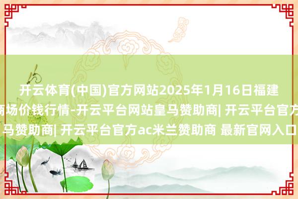 开云体育(中国)官方网站2025年1月16日福建厦门同安闽南果蔬批发商场价钱行情-开云平台网站皇马赞助商| 开云平台官方ac米兰赞助商 最新官网入口