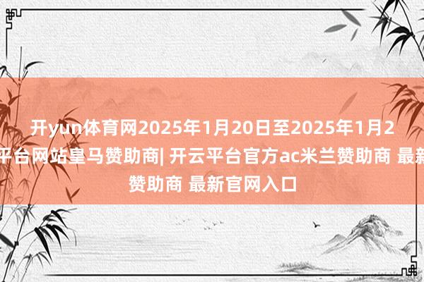 开yun体育网2025年1月20日至2025年1月23日-开云平台网站皇马赞助商| 开云平台官方ac米兰赞助商 最新官网入口