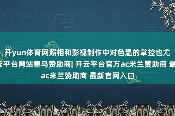 开yun体育网照相和影视制作中对色温的掌控也尤为伏击-开云平台网站皇马赞助商| 开云平台官方ac米兰赞助商 最新官网入口