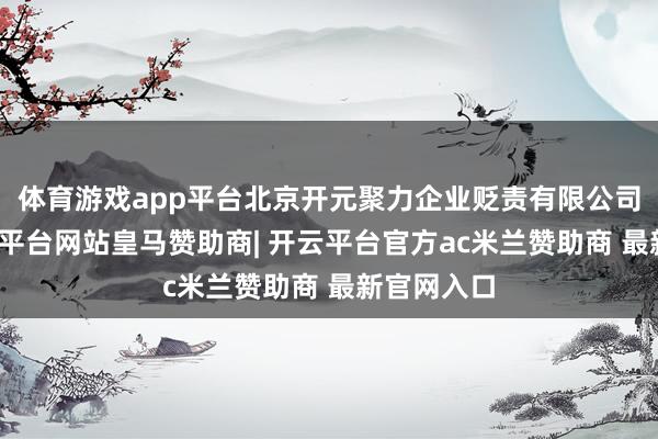 体育游戏app平台北京开元聚力企业贬责有限公司成就-开云平台网站皇马赞助商| 开云平台官方ac米兰赞助商 最新官网入口