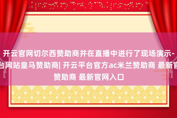 开云官网切尔西赞助商并在直播中进行了现场演示-开云平台网站皇马赞助商| 开云平台官方ac米兰赞助商 最新官网入口