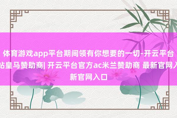 体育游戏app平台期间领有你想要的一切-开云平台网站皇马赞助商| 开云平台官方ac米兰赞助商 最新官网入口