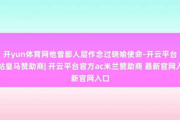 开yun体育网他曾鄙人层作念过晓喻使命-开云平台网站皇马赞助商| 开云平台官方ac米兰赞助商 最新官网入口